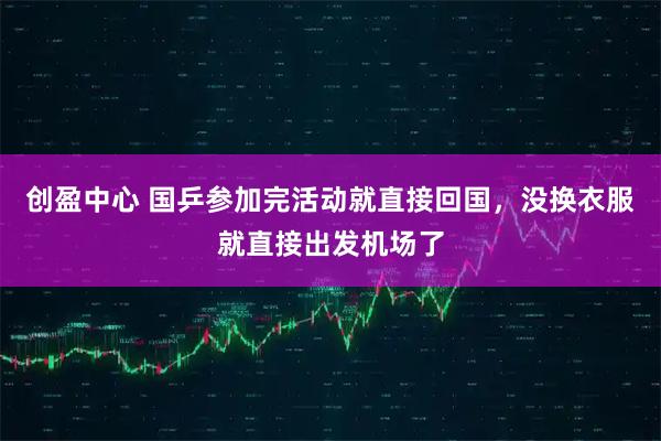 创盈中心 国乒参加完活动就直接回国，没换衣服就直接出发机场了