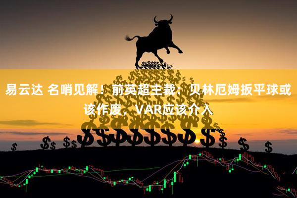 易云达 名哨见解！前英超主裁：贝林厄姆扳平球或该作废，VAR应该介入