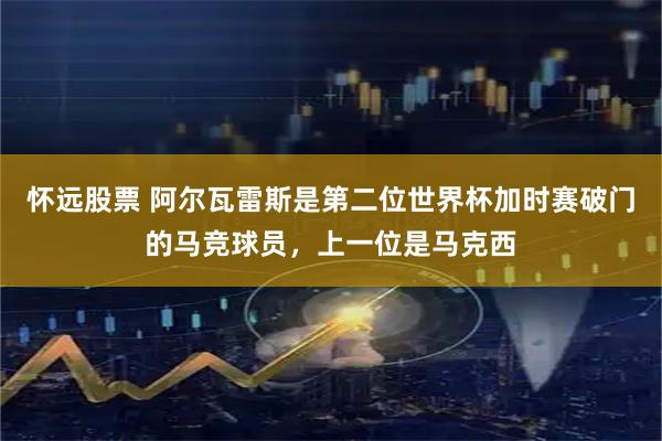 怀远股票 阿尔瓦雷斯是第二位世界杯加时赛破门的马竞球员，上一位是马克西