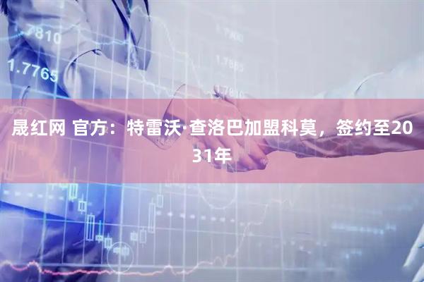 晟红网 官方：特雷沃·查洛巴加盟科莫，签约至2031年